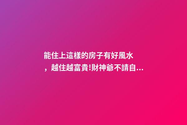 能住上這樣的房子有好風水，越住越富貴!財神爺不請自來!